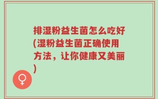 排湿粉益生菌怎么吃好(湿粉益生菌正确使用方法，让你健康又美丽)