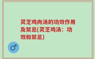 灵芝鸡肉汤的功效作用及禁忌(灵芝鸡汤：功效和禁忌)