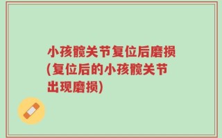 小孩髋关节复位后磨损(复位后的小孩髋关节出现磨损)