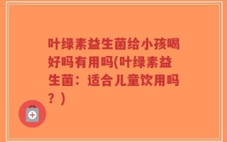 叶绿素益生菌给小孩喝好吗有用吗(叶绿素益生菌：适合儿童饮用吗？)