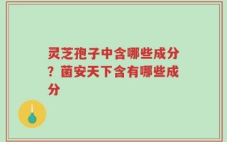 灵芝孢子中含哪些成分？菌安天下含有哪些成分