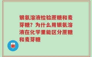 银氨溶液检验蔗糖和麦芽糖？为什么用银氨溶液在化学里能区分蔗糖和麦芽糖