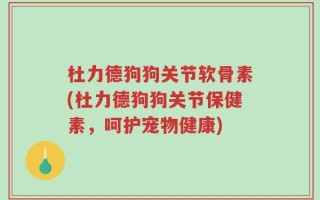 杜力德狗狗关节软骨素(杜力德狗狗关节保健素，呵护宠物健康)
