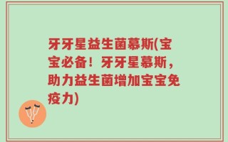 牙牙星益生菌慕斯(宝宝必备！牙牙星慕斯，助力益生菌增加宝宝免疫力)