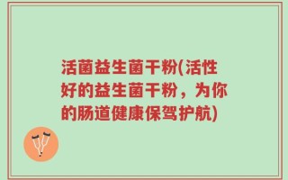 活菌益生菌干粉(活性好的益生菌干粉，为你的肠道健康保驾护航)