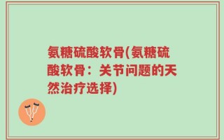 氨糖硫酸软骨(氨糖硫酸软骨：关节问题的天然治疗选择)