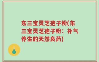东三宝灵芝孢子粉(东三宝灵芝孢子粉：补气养生的天然良药)