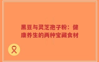 黑豆与灵芝孢子粉：健康养生的两种宝藏食材