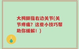 大拇脚指右边关节(关节疼痛？这些小技巧帮助你缓解！)