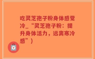 吃灵芝孢子粉身体感觉冷_“灵芝孢子粉：提升身体活力，远离寒冷感”)