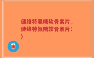 健络特氨糖软骨素片_健络特氨糖软骨素片：)
