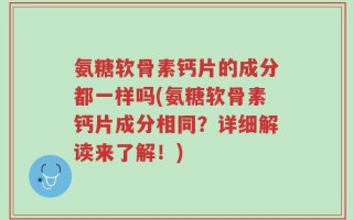 氨糖软骨素钙片的成分都一样吗(氨糖软骨素钙片成分相同？详细解读来了解！)