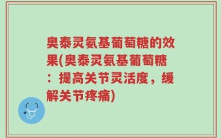 奥泰灵氨基葡萄糖的效果(奥泰灵氨基葡萄糖：提高关节灵活度，缓解关节疼痛)