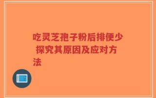 吃灵芝孢子粉后排便少 探究其原因及应对方法