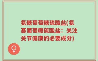 氨糖萄萄糖硫酸盐(氨基葡萄糖硫酸盐：关注关节健康的必要成分)