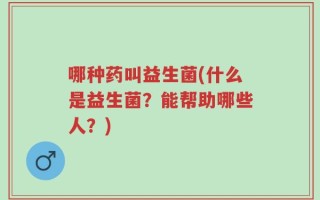 哪种药叫益生菌(什么是益生菌？能帮助哪些人？)