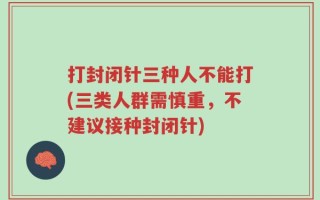 打封闭针三种人不能打(三类人群需慎重，不建议接种封闭针)
