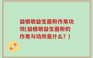 益根敏益生菌粉作用功效(益根敏益生菌粉的作用与功效是什么？)