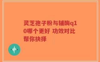 灵芝孢子粉与辅酶q10哪个更好 功效对比帮你抉择