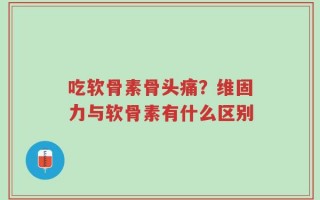 吃软骨素骨头痛？维固力与软骨素有什么区别