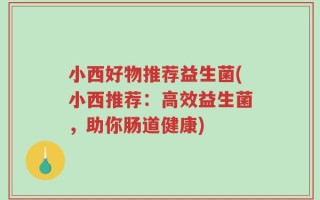 小西好物推荐益生菌(小西推荐：高效益生菌，助你肠道健康)