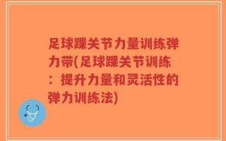 足球踝关节力量训练弹力带(足球踝关节训练：提升力量和灵活性的弹力训练法)