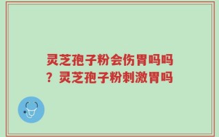 灵芝孢子粉会伤胃吗吗？灵芝孢子粉刺激胃吗