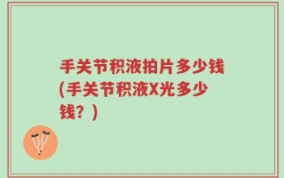 手关节积液拍片多少钱(手关节积液X光多少钱？)