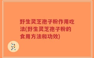 野生灵芝孢子粉作用吃法(野生灵芝孢子粉的食用方法和功效)