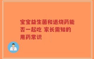 宝宝益生菌和退烧药能否一起吃 家长需知的用药常识