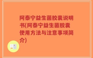 阿泰宁益生菌胶囊说明书(阿泰宁益生菌胶囊使用方法与注意事项简介)
