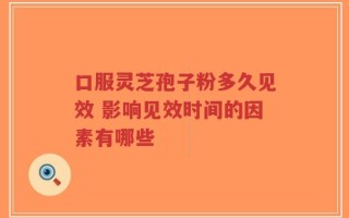 口服灵芝孢子粉多久见效 影响见效时间的因素有哪些