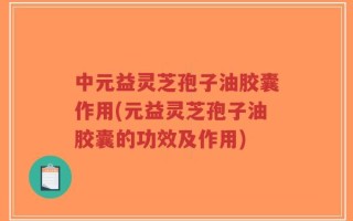 中元益灵芝孢子油胶囊作用(元益灵芝孢子油胶囊的功效及作用)