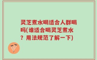 灵芝煮水喝适合人群喝吗(谁适合喝灵芝煮水？用法规范了解一下)