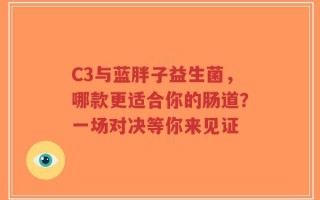 C3与蓝胖子益生菌，哪款更适合你的肠道？一场对决等你来见证