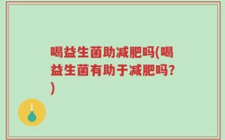 喝益生菌助减肥吗(喝益生菌有助于减肥吗？)