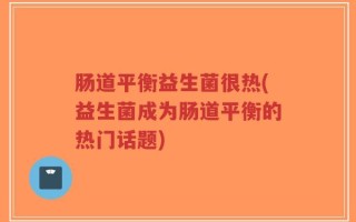 肠道平衡益生菌很热(益生菌成为肠道平衡的热门话题)