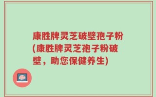康胜牌灵芝破壁孢子粉(康胜牌灵芝孢子粉破壁，助您保健养生)