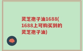 灵芝孢子油1688(1688上可购买到的灵芝孢子油)