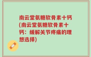 南云堂氨糖软骨素十钙(南云堂氨糖软骨素十钙：缓解关节疼痛的理想选择)