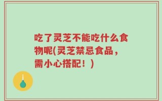 吃了灵芝不能吃什么食物呢(灵芝禁忌食品，需小心搭配！)