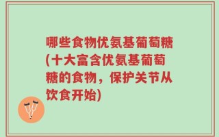 哪些食物优氨基葡萄糖(十大富含优氨基葡萄糖的食物，保护关节从饮食开始)