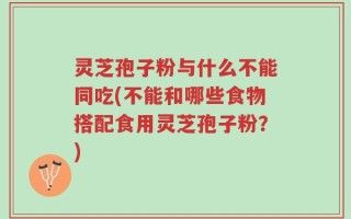 灵芝孢子粉与什么不能同吃(不能和哪些食物搭配食用灵芝孢子粉？)