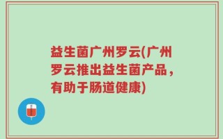 益生菌广州罗云(广州罗云推出益生菌产品，有助于肠道健康)
