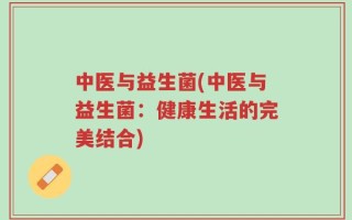 中医与益生菌(中医与益生菌：健康生活的完美结合)