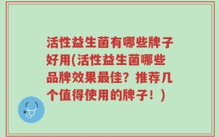 活性益生菌有哪些牌子好用(活性益生菌哪些品牌效果最佳？推荐几个值得使用的牌子！)