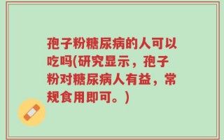 孢子粉糖尿病的人可以吃吗(研究显示，孢子粉对糖尿病人有益，常规食用即可。)