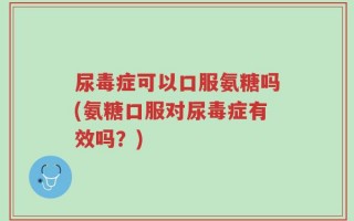 尿毒症可以口服氨糖吗(氨糖口服对尿毒症有效吗？)