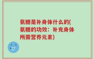氨糖是补身体什么的(氨糖的功效：补充身体所需营养元素)