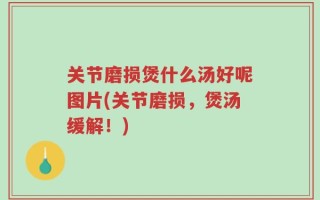 关节磨损煲什么汤好呢图片(关节磨损，煲汤缓解！)